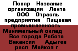 Повар › Название организации ­ Лента, ООО › Отрасль предприятия ­ Пищевая промышленность › Минимальный оклад ­ 1 - Все города Работа » Вакансии   . Адыгея респ.,Майкоп г.